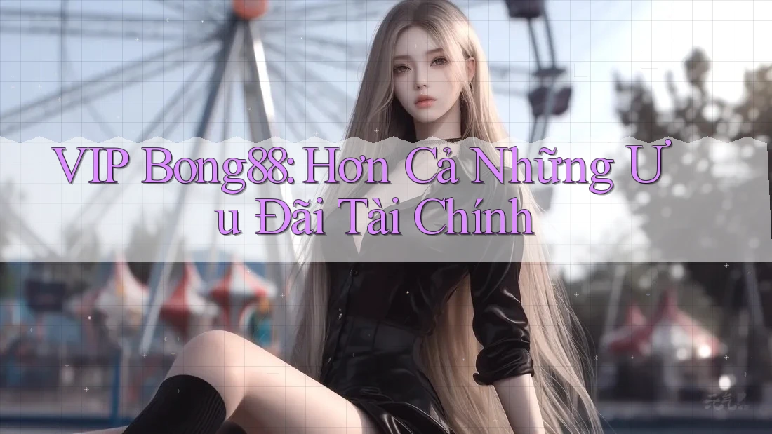 VIP Bong88: Hơn Cả Những Ưu Đãi Tài Chính