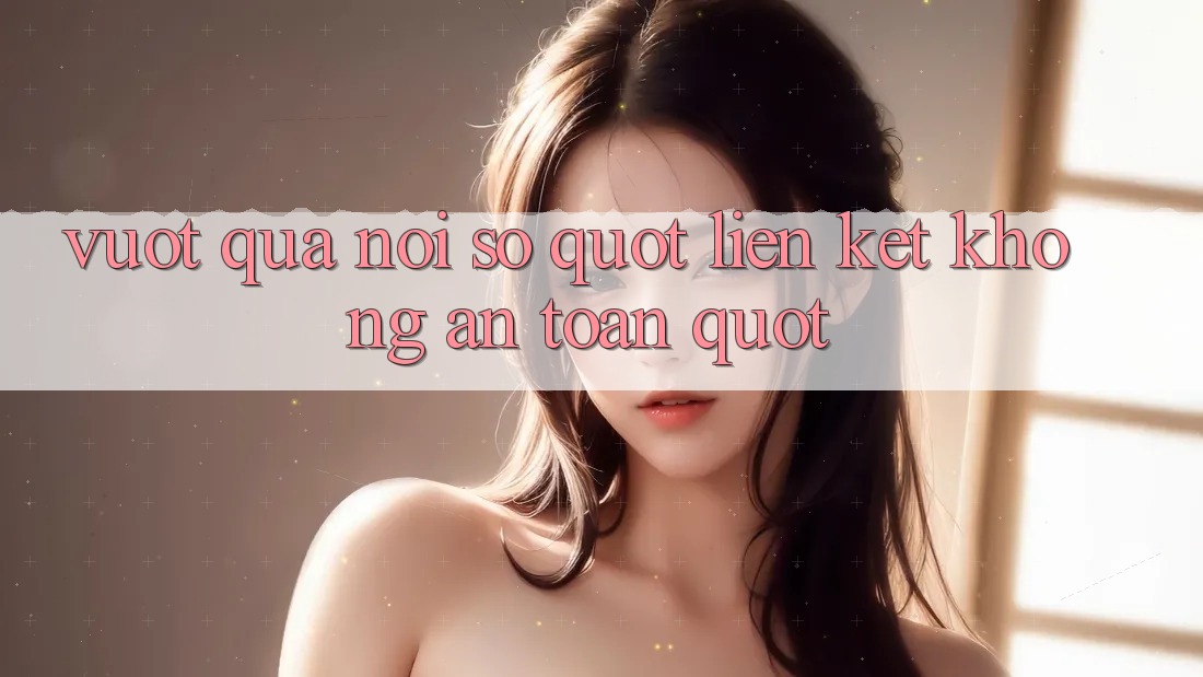 Vượt qua nỗi sợ " Liên kết không an toàn"