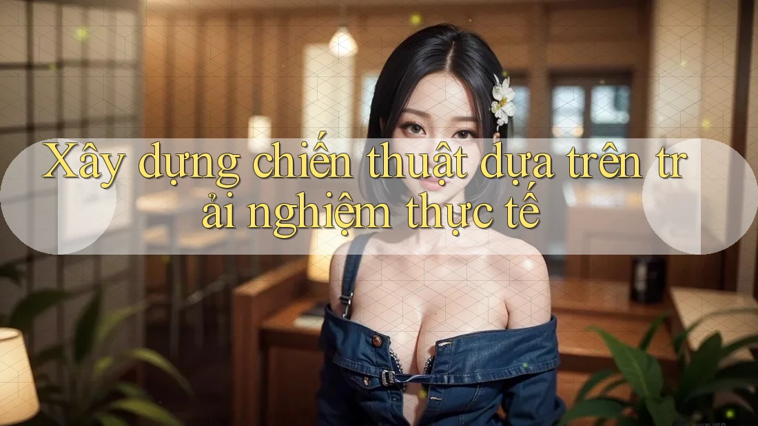 Xây dựng chiến thuật dựa trên trải nghiệm thực tế Xây dựng chiến thuật dựa trên trải nghiệm thực tế