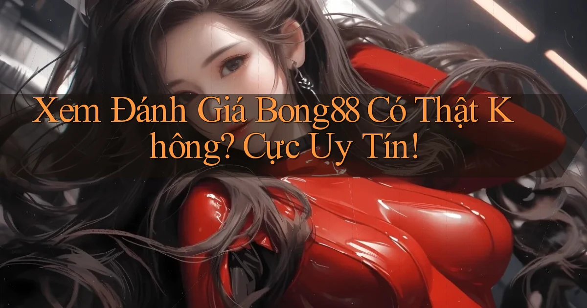 xem đánh giá bong88 có thật không cực uy tín