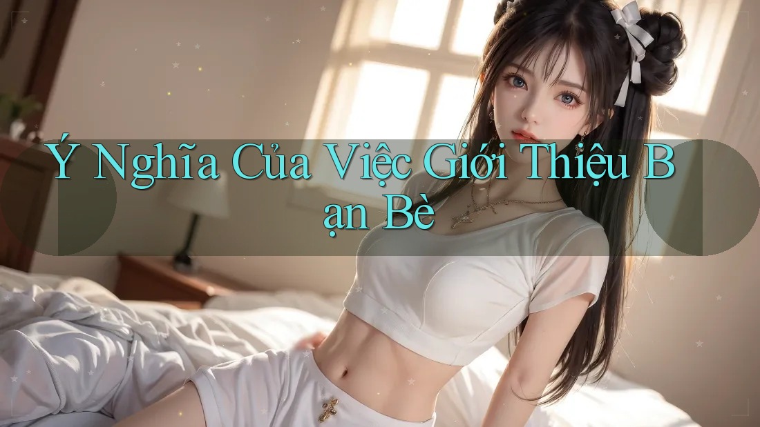 Ý Nghĩa Của Việc Giới Thiệu Bạn Bè Ý Nghĩa Của Việc Giới Thiệu Bạn Bè