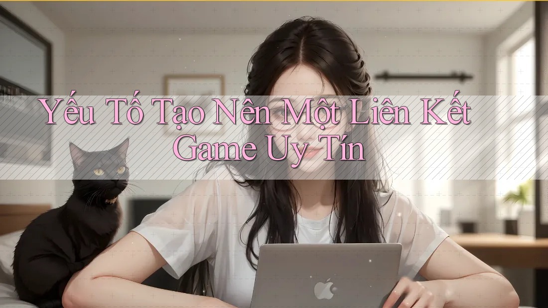 Yếu Tố Tạo Nên Một Liên Kết Game Uy Tín